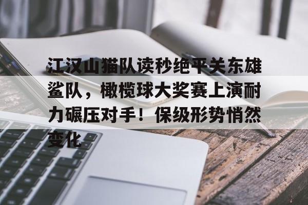 九游体育APP江汉山猫队读秒绝平关东雄鲨队，橄榄球大奖赛上演耐力碾压对手！保级形势悄然变化的简单介绍